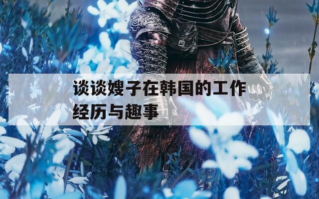 谈谈嫂子在韩国的工作经历与趣事