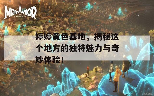 婷婷黄色基地，揭秘这个地方的独特魅力与奇妙体验！