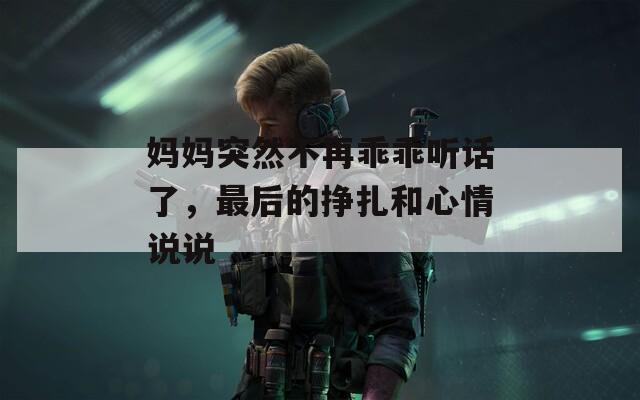 妈妈突然不再乖乖听话了，最后的挣扎和心情说说