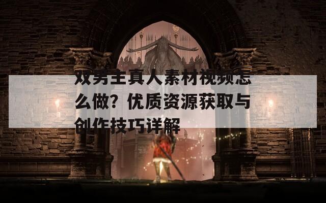 双男主真人素材视频怎么做？优质资源获取与创作技巧详解