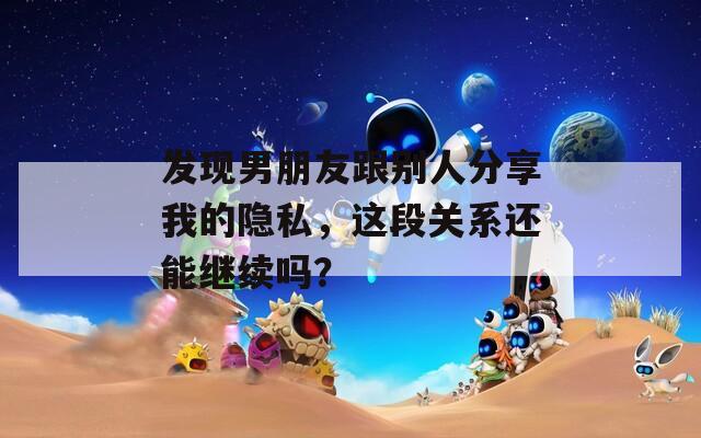 发现男朋友跟别人分享我的隐私，这段关系还能继续吗？