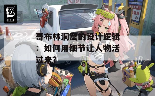哥布林洞窟的设计逻辑：如何用细节让人物活过来？