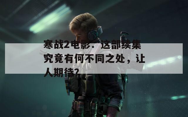 寒战2电影：这部续集究竟有何不同之处，让人期待？