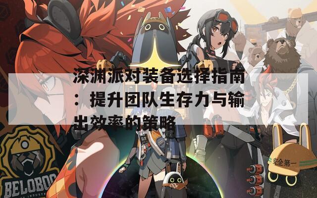 深渊派对装备选择指南：提升团队生存力与输出效率的策略
