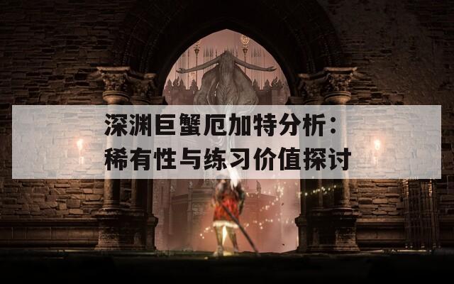 深渊巨蟹厄加特分析：稀有性与练习价值探讨