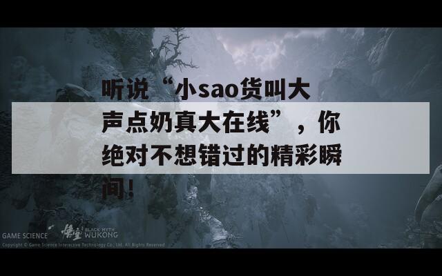 听说“小sao货叫大声点奶真大在线”，你绝对不想错过的精彩瞬间！