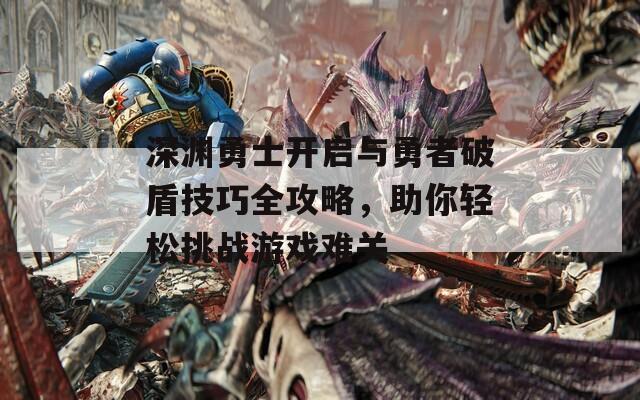 深渊勇士开启与勇者破盾技巧全攻略，助你轻松挑战游戏难关