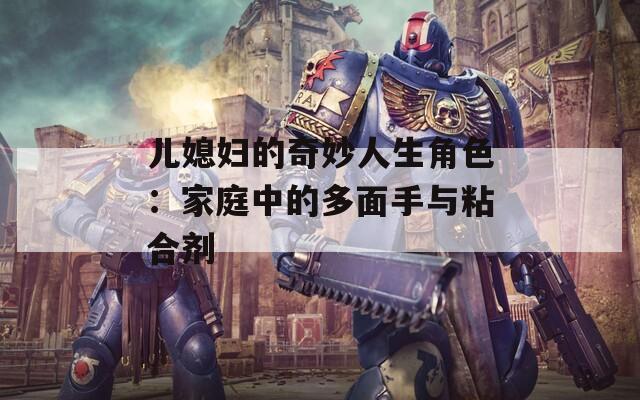 儿媳妇的奇妙人生角色：家庭中的多面手与粘合剂
