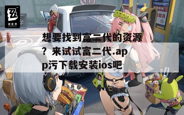 想要找到富二代的资源？来试试富二代.app污下载安装ios吧！