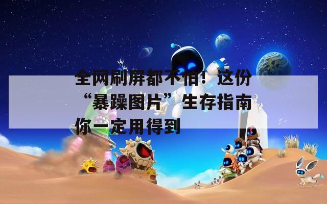 全网刷屏都不怕！这份“暴躁图片”生存指南你一定用得到