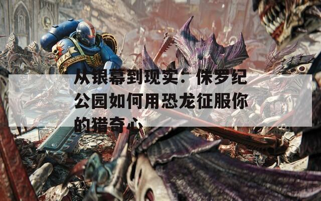 从银幕到现实：侏罗纪公园如何用恐龙征服你的猎奇心