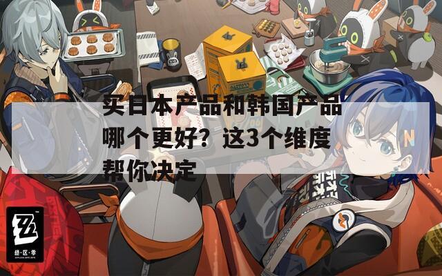 买日本产品和韩国产品哪个更好？这3个维度帮你决定