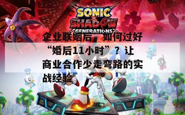 企业联姻后，如何过好“婚后11小时”？让商业合作少走弯路的实战经验