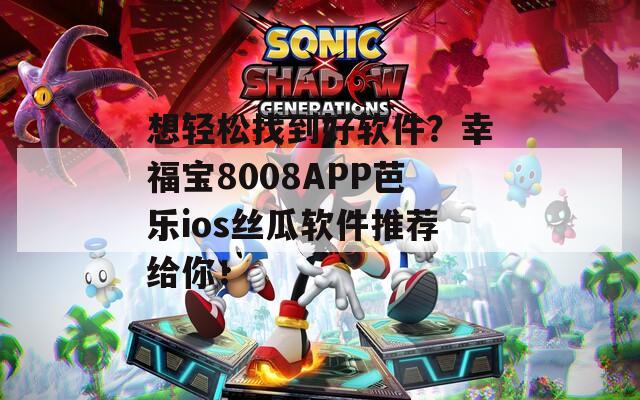 想轻松找到好软件？幸福宝8008APP芭乐ios丝瓜软件推荐给你！