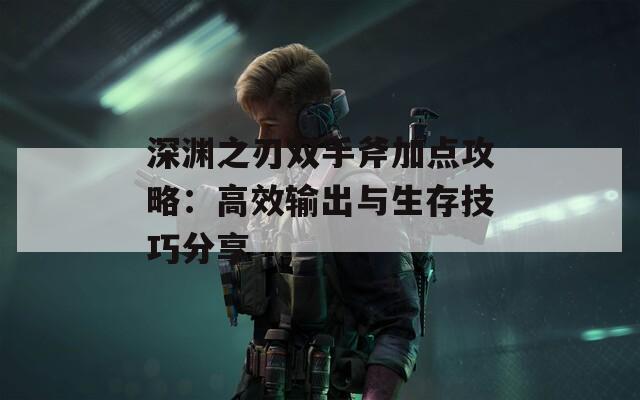 深渊之刃双手斧加点攻略：高效输出与生存技巧分享