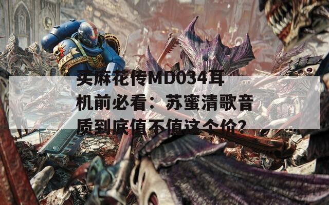 买麻花传MD034耳机前必看：苏蜜清歌音质到底值不值这个价？