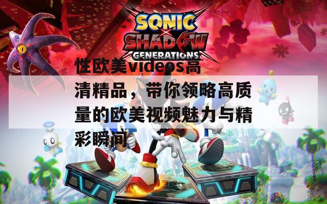 性欧美videos高清精品，带你领略高质量的欧美视频魅力与精彩瞬间