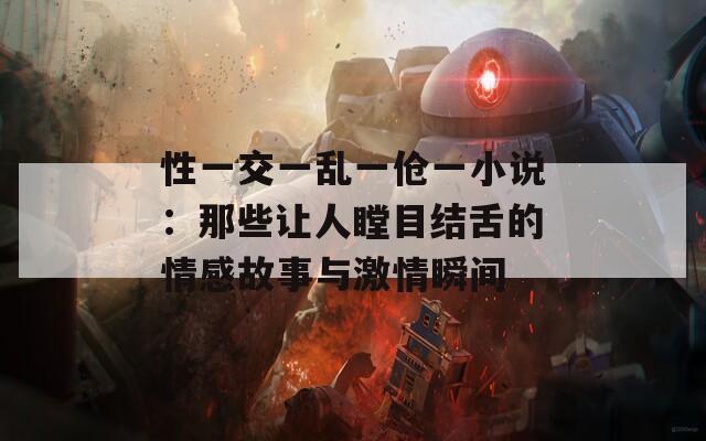 性一交一乱一伧一小说：那些让人瞠目结舌的情感故事与激情瞬间