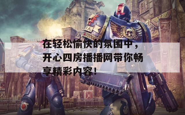 在轻松愉快的氛围中，开心四房播播网带你畅享精彩内容！