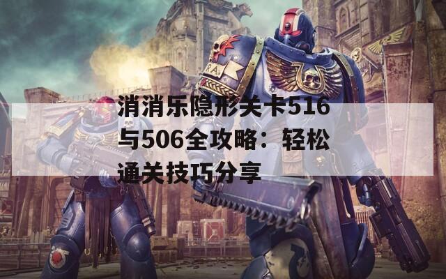 消消乐隐形关卡516与506全攻略：轻松通关技巧分享