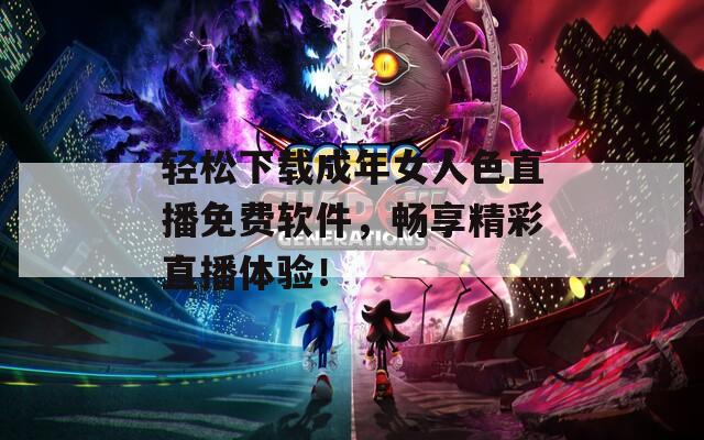 轻松下载成年女人色直播免费软件，畅享精彩直播体验！