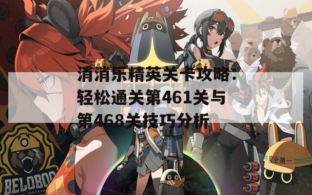 消消乐精英关卡攻略：轻松通关第461关与第468关技巧分析