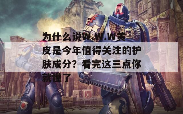 为什么说W.W.W黄皮是今年值得关注的护肤成分？看完这三点你就懂了