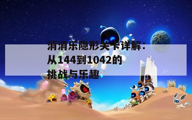 消消乐隐形关卡详解：从144到1042的挑战与乐趣