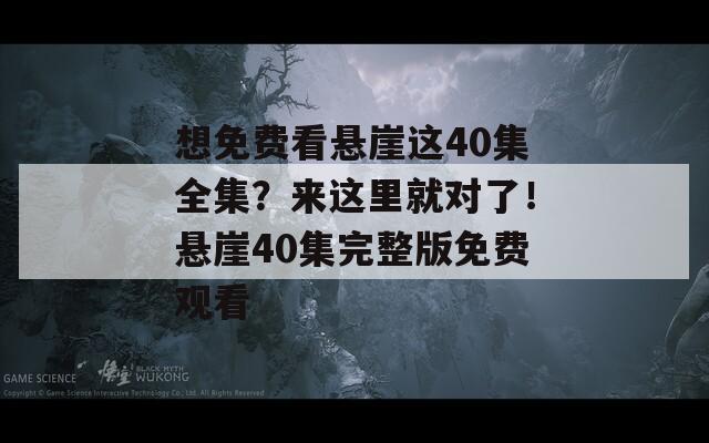 想免费看悬崖这40集全集？来这里就对了！悬崖40集完整版免费观看