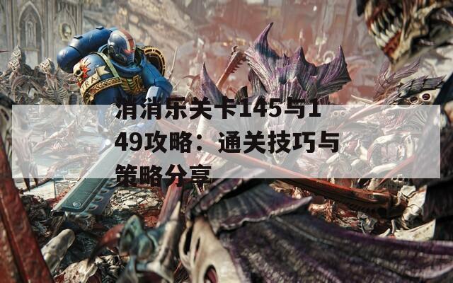 消消乐关卡145与149攻略：通关技巧与策略分享