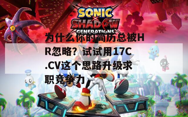 为什么你的简历总被HR忽略？试试用17C.CV这个思路升级求职竞争力