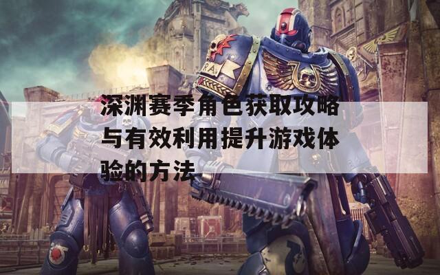 深渊赛季角色获取攻略与有效利用提升游戏体验的方法