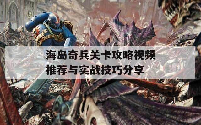 海岛奇兵关卡攻略视频推荐与实战技巧分享