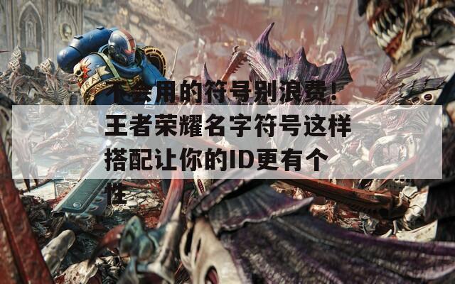 不会用的符号别浪费！王者荣耀名字符号这样搭配让你的ID更有个性