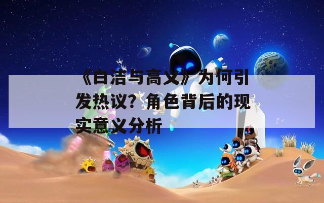 《白洁与高义》为何引发热议？角色背后的现实意义分析