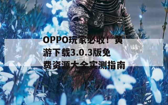 OPPO玩家必收！黄游下载3.0.3版免费资源大全实测指南