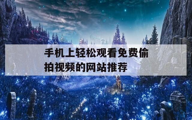 手机上轻松观看免费偷拍视频的网站推荐