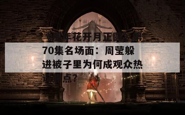 《那年花开月正圆》第70集名场面：周莹躲进被子里为何成观众热议焦点？