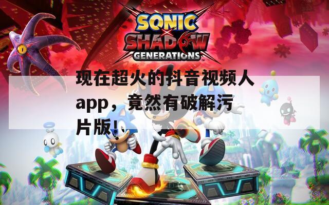 现在超火的抖音视频人app，竟然有破解污片版！