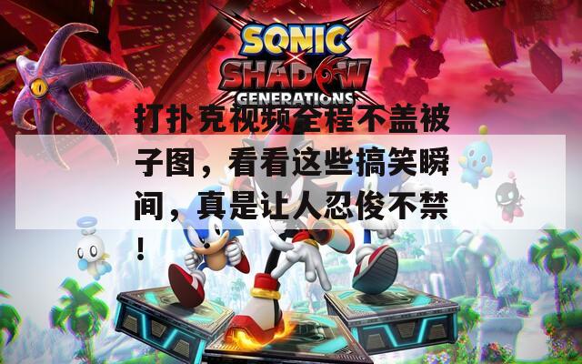 打扑克视频全程不盖被子图，看看这些搞笑瞬间，真是让人忍俊不禁！