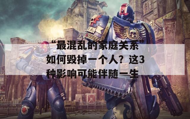 “最混乱的家庭关系”如何毁掉一个人？这3种影响可能伴随一生
