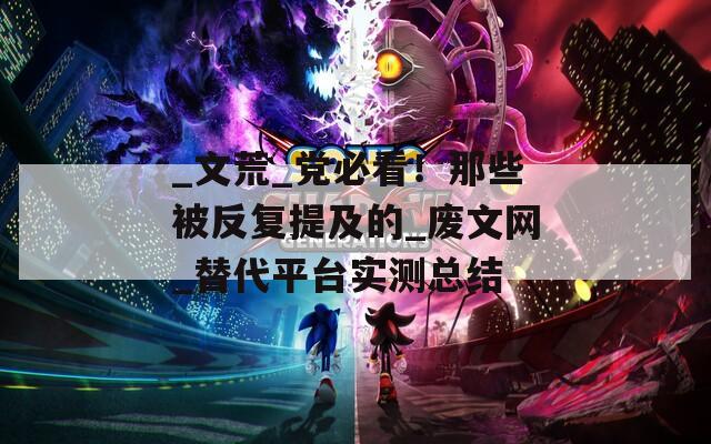 _文荒_党必看！那些被反复提及的_废文网_替代平台实测总结