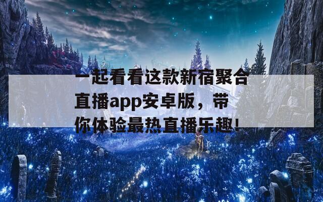 一起看看这款新宿聚合直播app安卓版，带你体验最热直播乐趣！