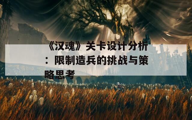 《汉魂》关卡设计分析：限制造兵的挑战与策略思考
