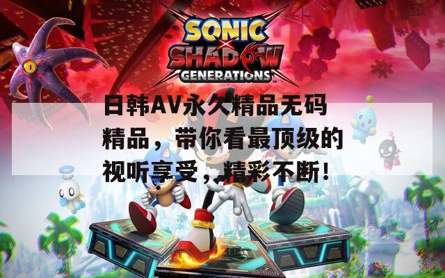 日韩AV永久精品无码精品，带你看最顶级的视听享受，精彩不断！