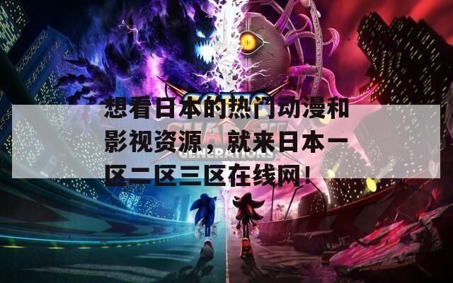 想看日本的热门动漫和影视资源，就来日本一区二区三区在线网！