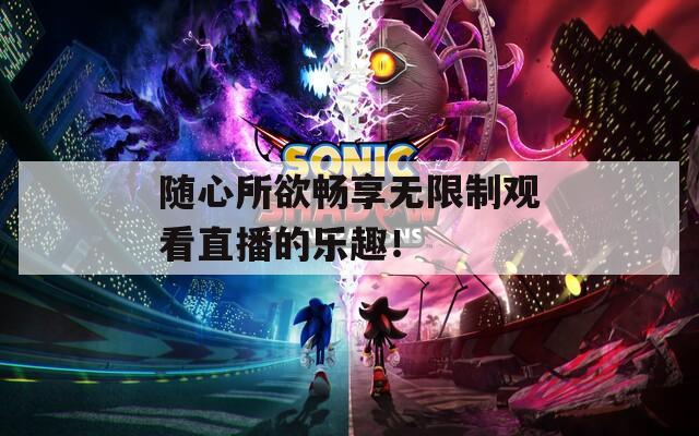 随心所欲畅享无限制观看直播的乐趣！