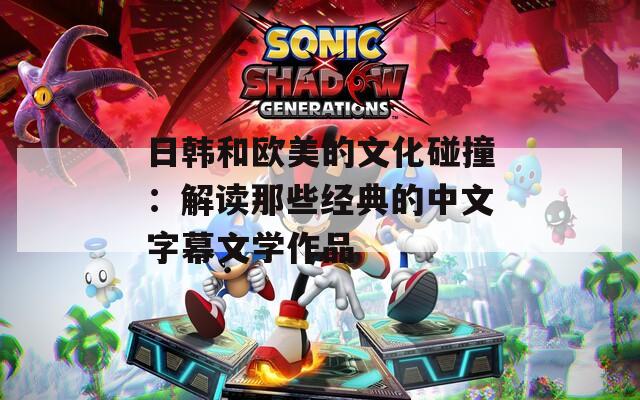 日韩和欧美的文化碰撞：解读那些经典的中文字幕文学作品