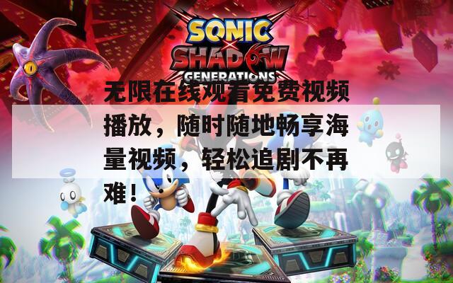 无限在线观看免费视频播放，随时随地畅享海量视频，轻松追剧不再难！