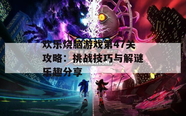 欢乐烧脑游戏第47关攻略：挑战技巧与解谜乐趣分享